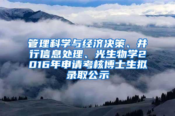 管理科学与经济决策、并行信息处理、光生物学2016年申请考核博士生拟录取公示