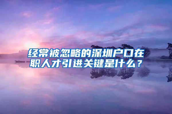 经常被忽略的深圳户口在职人才引进关键是什么？