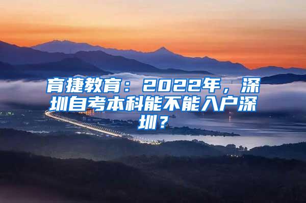 育捷教育：2022年，深圳自考本科能不能入户深圳？