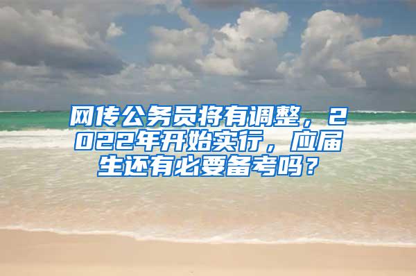 网传公务员将有调整，2022年开始实行，应届生还有必要备考吗？