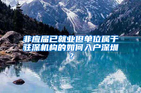 非应届已就业但单位属于驻深机构的如何入户深圳？