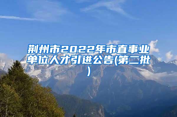 荆州市2022年市直事业单位人才引进公告(第二批)