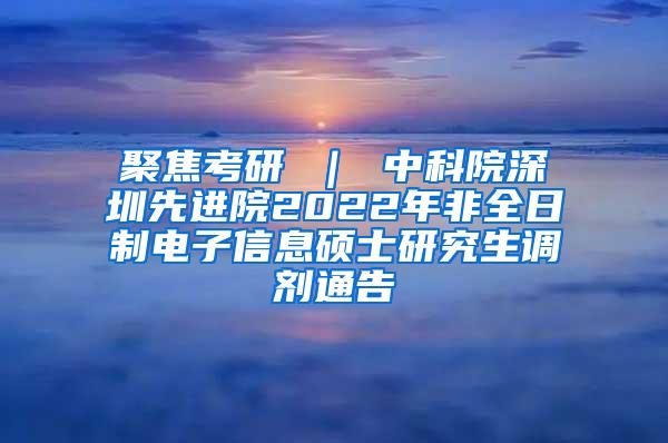 聚焦考研 ｜ 中科院深圳先进院2022年非全日制电子信息硕士研究生调剂通告