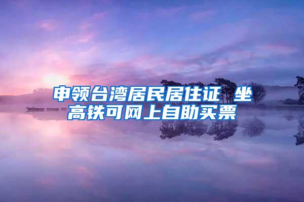 申领台湾居民居住证 坐高铁可网上自助买票