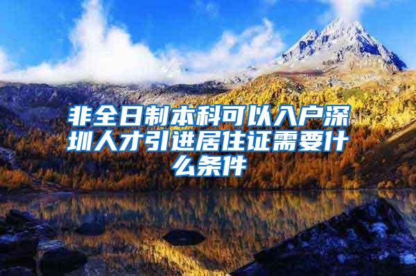 非全日制本科可以入户深圳人才引进居住证需要什么条件