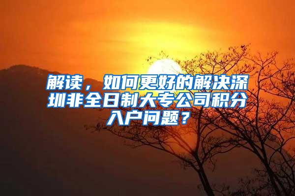 解读，如何更好的解决深圳非全日制大专公司积分入户问题？