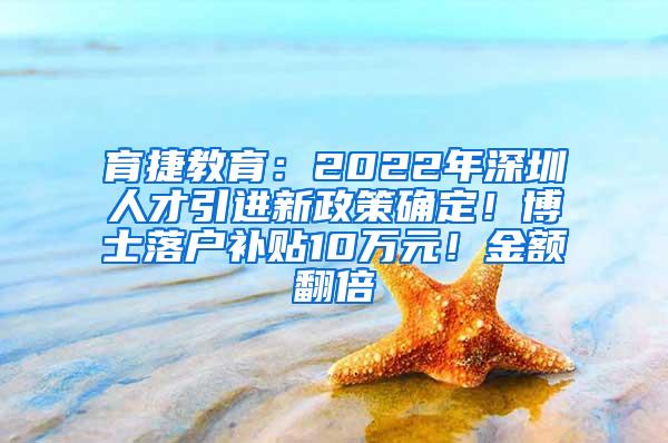 育捷教育：2022年深圳人才引进新政策确定！博士落户补贴10万元！金额翻倍