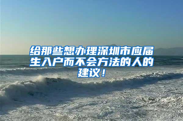 给那些想办理深圳市应届生入户而不会方法的人的建议！