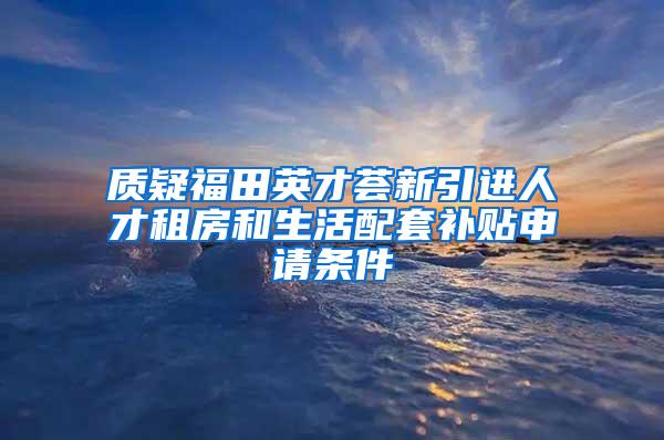 质疑福田英才荟新引进人才租房和生活配套补贴申请条件