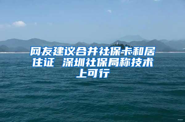 网友建议合并社保卡和居住证 深圳社保局称技术上可行