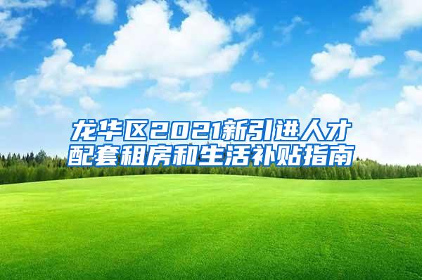 龙华区2021新引进人才配套租房和生活补贴指南