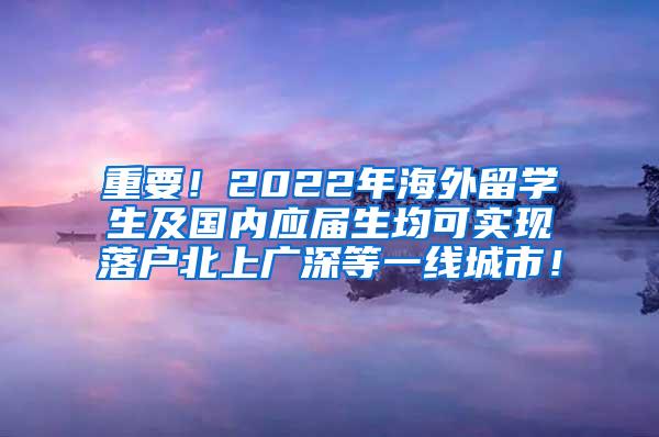 重要！2022年海外留学生及国内应届生均可实现落户北上广深等一线城市！