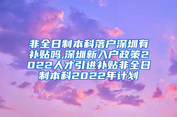 非全日制本科落户深圳有补贴吗,深圳新入户政策2022人才引进补贴非全日制本科2022年计划