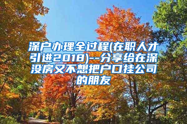 深户办理全过程(在职人才引进2018)--分享给在深没房又不想把户口挂公司的朋友