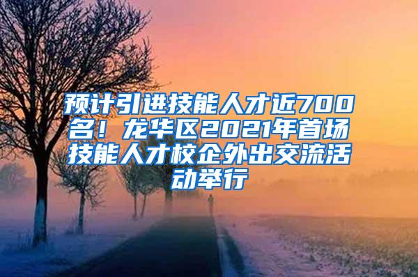 预计引进技能人才近700名！龙华区2021年首场技能人才校企外出交流活动举行