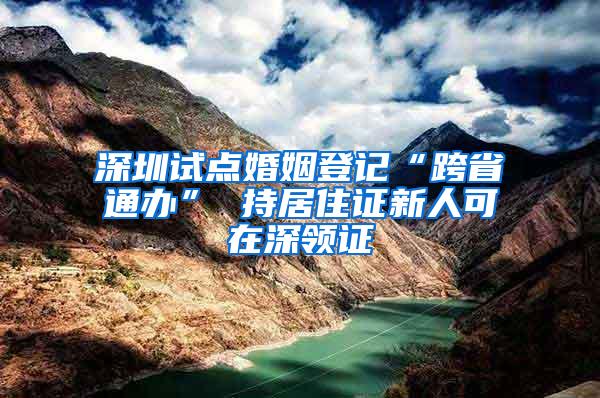 深圳试点婚姻登记“跨省通办” 持居住证新人可在深领证