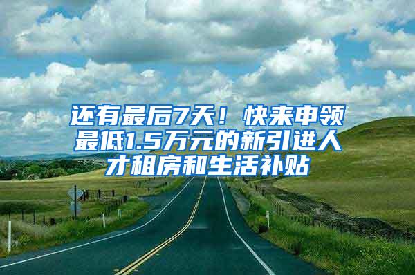 还有最后7天！快来申领最低1.5万元的新引进人才租房和生活补贴