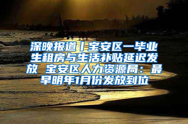 深晚报道丨宝安区一毕业生租房与生活补贴延迟发放 宝安区人力资源局：最早明年1月份发放到位