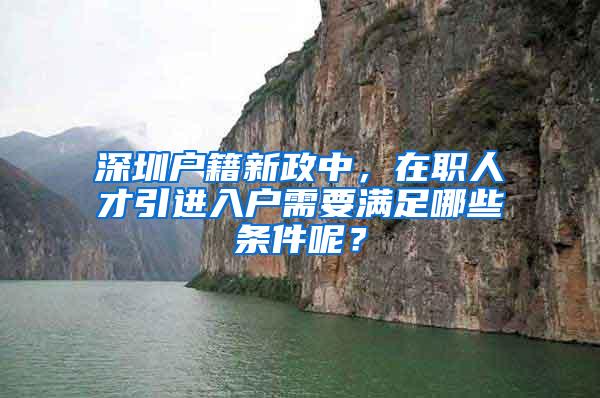 深圳户籍新政中，在职人才引进入户需要满足哪些条件呢？