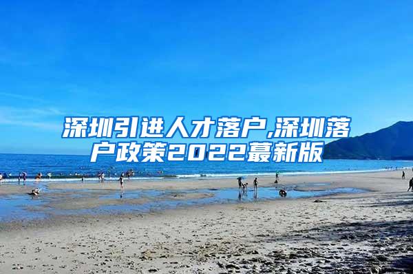 深圳引进人才落户,深圳落户政策2022蕞新版