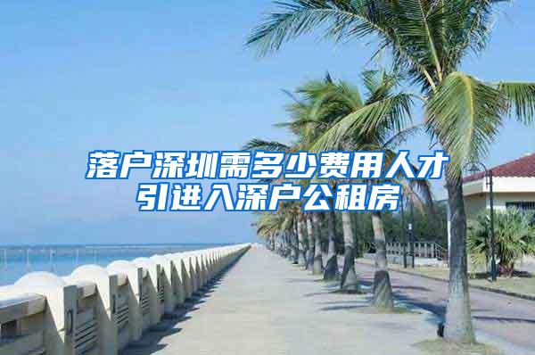 落户深圳需多少费用人才引进入深户公租房