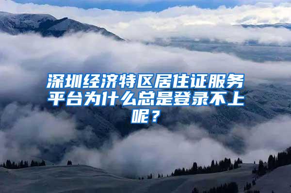 深圳经济特区居住证服务平台为什么总是登录不上呢？