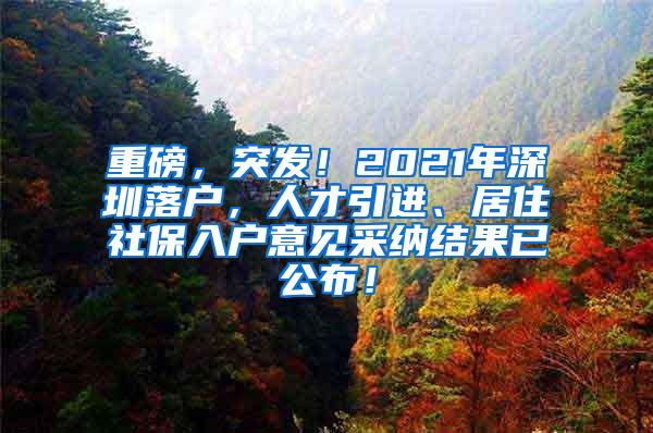 重磅，突发！2021年深圳落户，人才引进、居住社保入户意见采纳结果已公布！