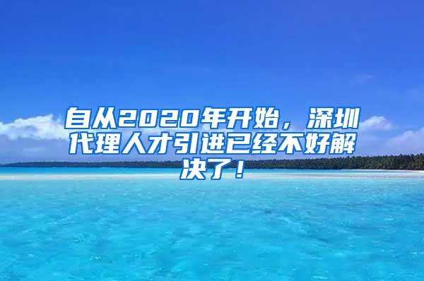 自从2020年开始，深圳代理人才引进已经不好解决了！