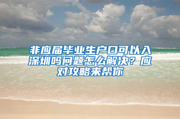 非应届毕业生户口可以入深圳吗问题怎么解决？应对攻略来帮你