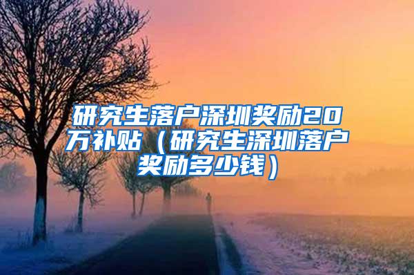 研究生落户深圳奖励20万补贴（研究生深圳落户奖励多少钱）