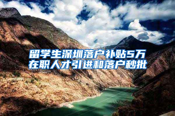 留学生深圳落户补贴5万在职人才引进和落户秒批