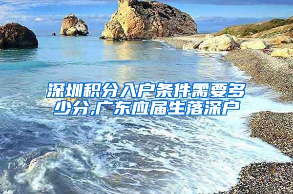 深圳积分入户条件需要多少分,广东应届生落深户