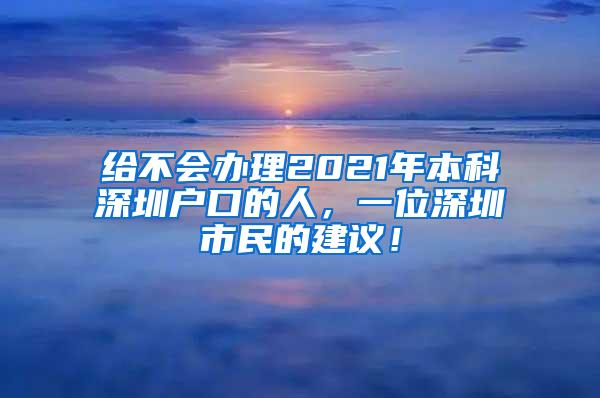 给不会办理2021年本科深圳户口的人，一位深圳市民的建议！