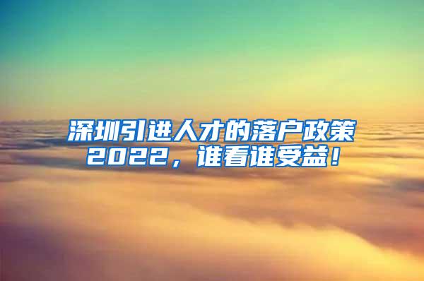 深圳引进人才的落户政策2022，谁看谁受益！