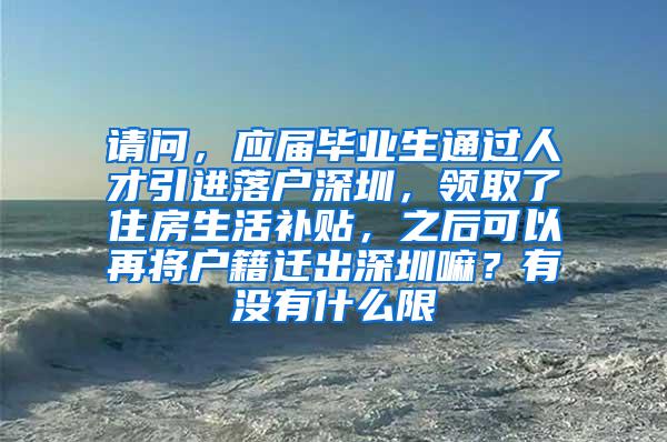 请问，应届毕业生通过人才引进落户深圳，领取了住房生活补贴，之后可以再将户籍迁出深圳嘛？有没有什么限