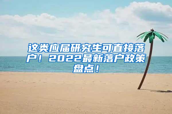 这类应届研究生可直接落户！2022最新落户政策盘点！