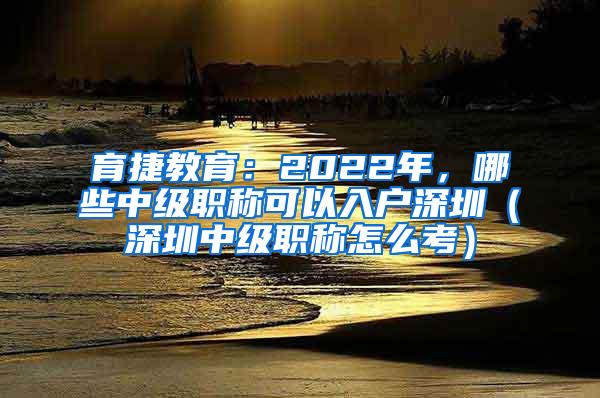 育捷教育：2022年，哪些中级职称可以入户深圳（深圳中级职称怎么考）