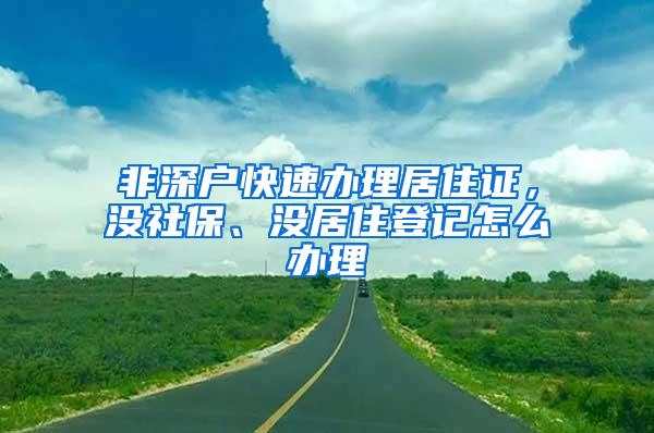 非深户快速办理居住证，没社保、没居住登记怎么办理