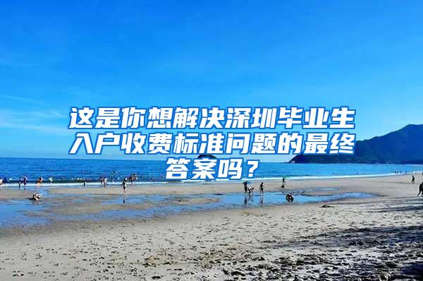 这是你想解决深圳毕业生入户收费标准问题的最终答案吗？