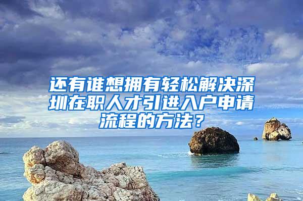 还有谁想拥有轻松解决深圳在职人才引进入户申请流程的方法？