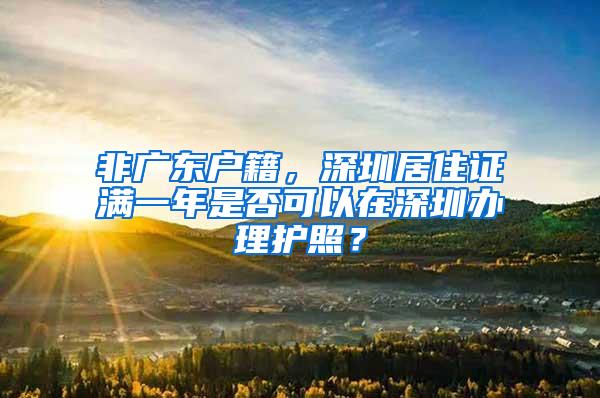 非广东户籍，深圳居住证满一年是否可以在深圳办理护照？