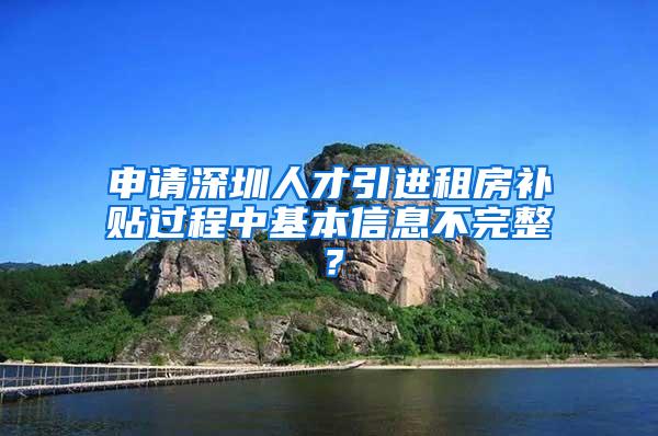 申请深圳人才引进租房补贴过程中基本信息不完整？