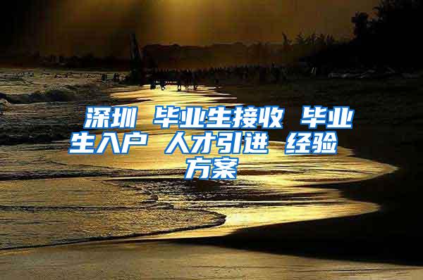 深圳 毕业生接收 毕业生入户 人才引进 经验 方案