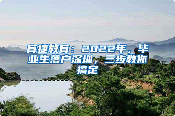 育捷教育：2022年，毕业生落户深圳，三步教你搞定