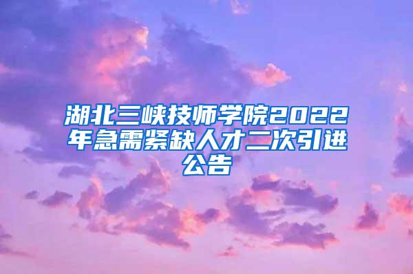 湖北三峡技师学院2022年急需紧缺人才二次引进公告