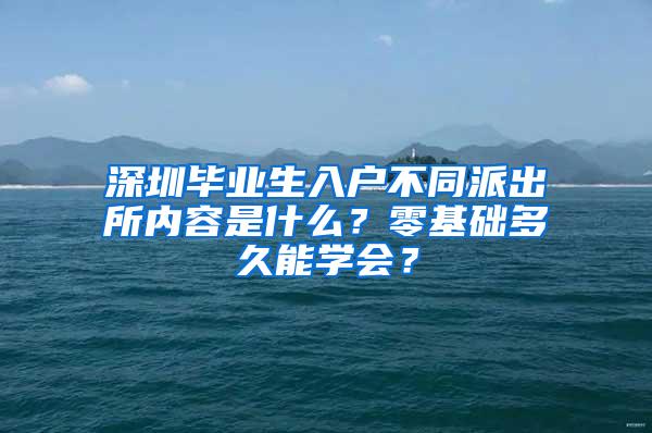 深圳毕业生入户不同派出所内容是什么？零基础多久能学会？