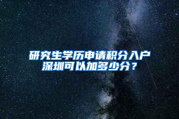 研究生学历申请积分入户深圳可以加多少分？