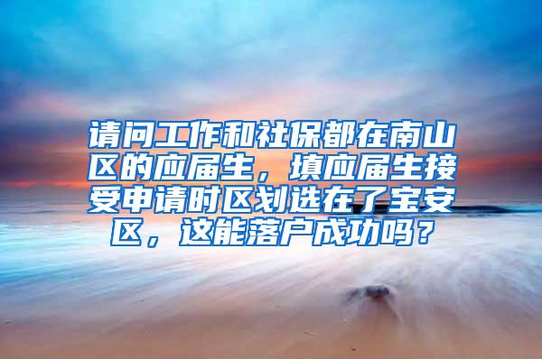 请问工作和社保都在南山区的应届生，填应届生接受申请时区划选在了宝安区，这能落户成功吗？