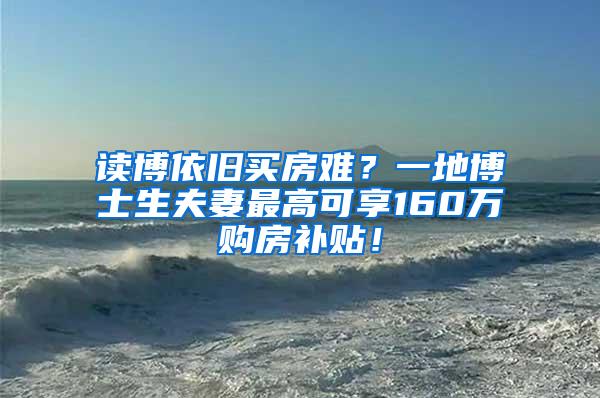 读博依旧买房难？一地博士生夫妻最高可享160万购房补贴！