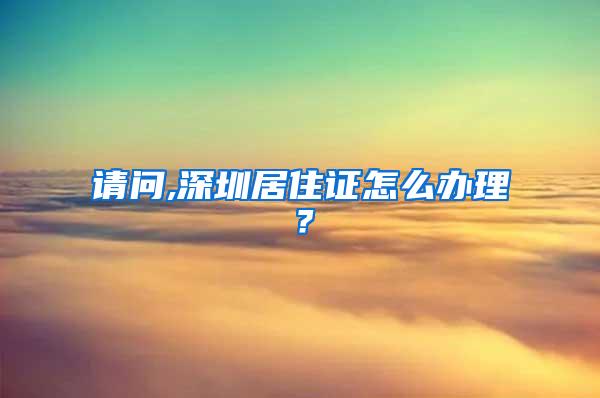 请问,深圳居住证怎么办理？